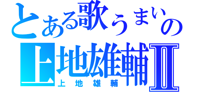 とある歌うまいの上地雄輔Ⅱ（上地雄輔）