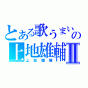 とある歌うまいの上地雄輔Ⅱ（上地雄輔）