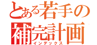 とある若手の補完計画（インデックス）