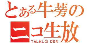 とある牛蒡のニコ生放送（ＴＡＬＫＬＯＩＤＥＲ）