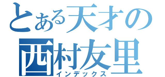 とある天才の西村友里（インデックス）