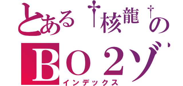 とある†核龍†のＢＯ２ゾンビ（インデックス）