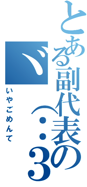 とある副代表のヾ（：３ノシヾ）ノシ”（いやごめんて）