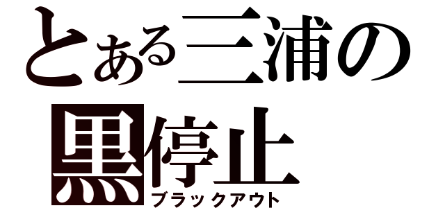 とある三浦の黒停止（ブラックアウト）