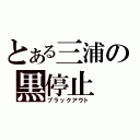 とある三浦の黒停止（ブラックアウト）