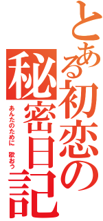 とある初恋の秘密日記（あんたのために 歌おう）