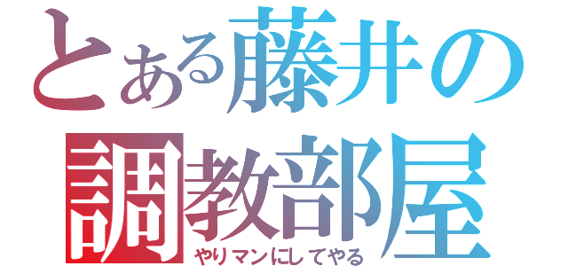 とある藤井の調教部屋（やりマンにしてやる）