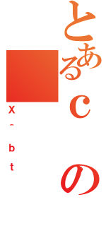 とあるｃの（Ｘ＾ｂｔ）