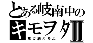 とある岐南中のキモヲタⅡ（まじ消えろよ）