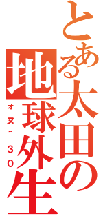 とある太田の地球外生物（ォヌ＾３０）