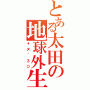 とある太田の地球外生物（ォヌ＾３０）