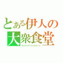 とある伊人の大衆食堂（そんなものうちにはないよ）