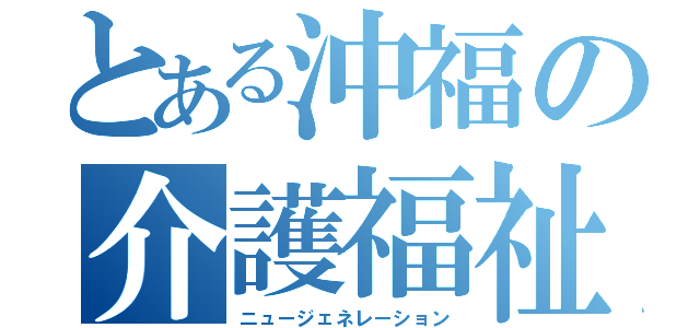 とある沖福の介護福祉科（ニュージェネレーション）