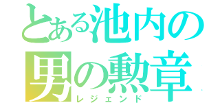 とある池内の男の勲章（レジェンド）