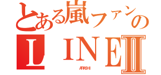 とある嵐ファンのＬＩＮＥⅡ（                 ＡＲＡＳＨＩ  ）