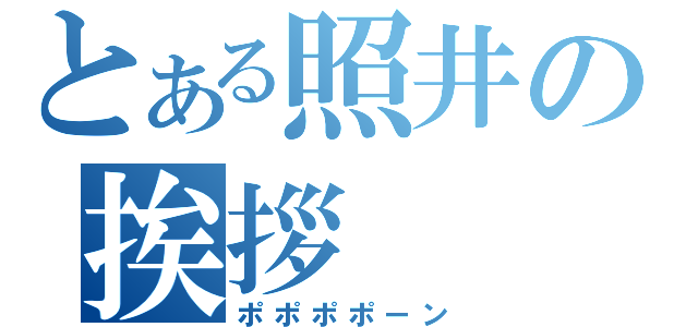 とある照井の挨拶（ポポポポーン）