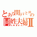 とある関戸と沖の同姓夫婦Ⅱ（久岡涙目ｗ）