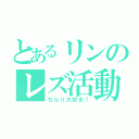 とあるリンのレズ活動（ちらり大好き！）