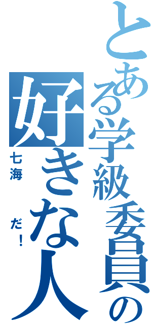 とある学級委員の好きな人は（七海  だ！）