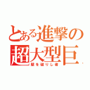 とある進撃の超大型巨人（壁を破りし者）