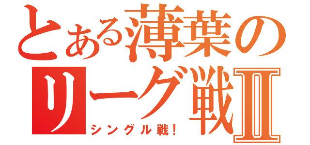 とある薄葉のリーグ戦Ⅱ（シングル戦！）