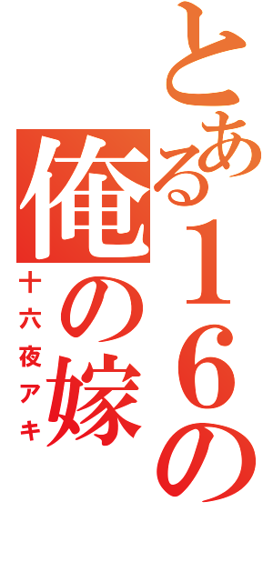 とある１６の俺の嫁（十六夜アキ）