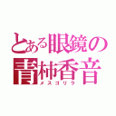 とある眼鏡の青柿香音（メスゴリラ）