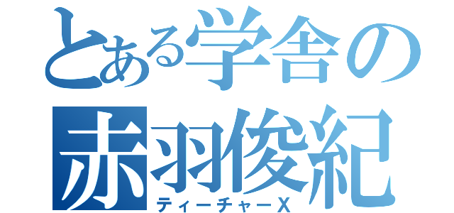 とある学舎の赤羽俊紀（ティーチャーＸ）