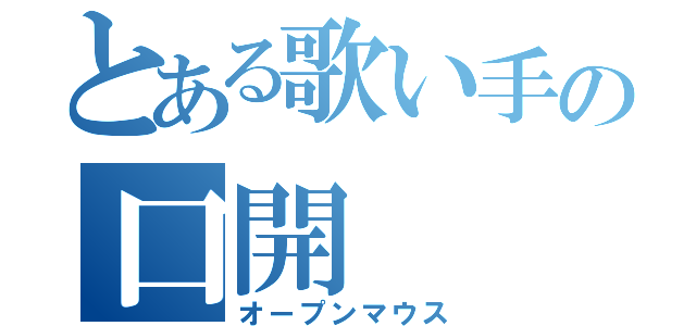 とある歌い手の口開（オープンマウス）