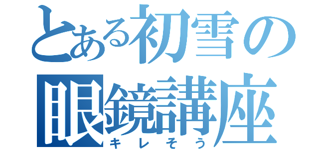 とある初雪の眼鏡講座（キレそう）