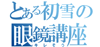 とある初雪の眼鏡講座（キレそう）