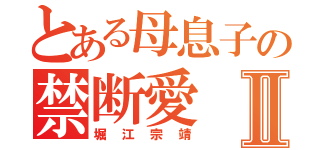 とある母息子の禁断愛Ⅱ（堀江宗靖）