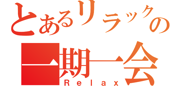 とあるリラックスの一期一会（Ｒｅｌａｘ）