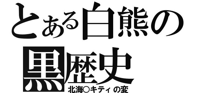 とある白熊の黒歴史（北海○キティの変）