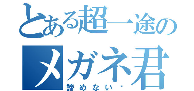 とある超一途のメガネ君（諦めない‼）