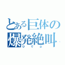 とある巨体の爆発絶叫（ひでぶ）