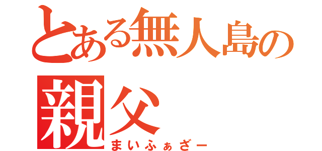 とある無人島の親父（まいふぁざー）