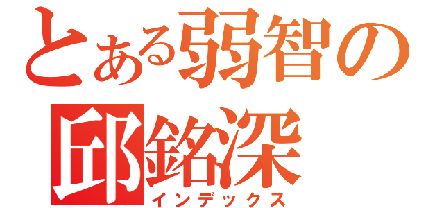 とある弱智の邱銘深（インデックス）