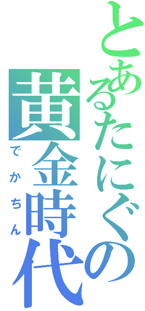 とあるたにぐの黄金時代（でかちん）