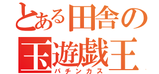 とある田舎の玉遊戯王（パチンカス）