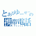 とあるゆーせーの携帯電話（ｉＰｈｏｎｅ）