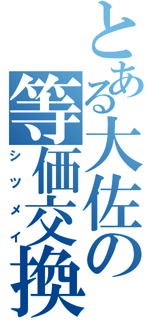 とある大佐の等価交換（シツメイ）