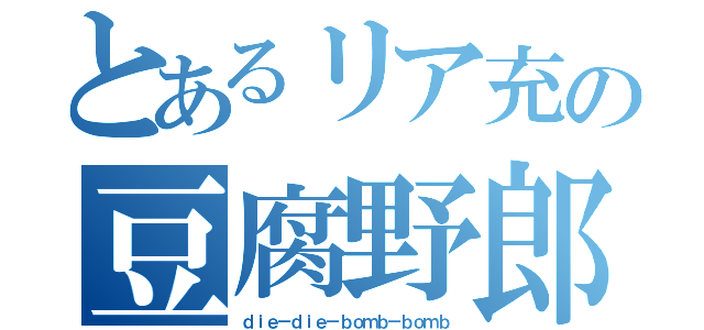 とあるリア充の豆腐野郎（ｄｉｅ－ｄｉｅ－ｂｏｍｂ－ｂｏｍｂ）