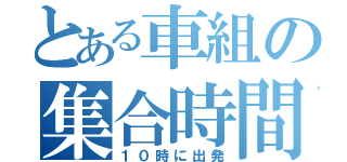 とある車組の集合時間は（１０時に出発）