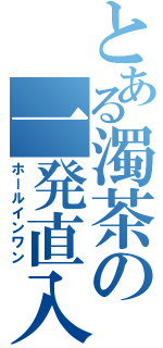 とある濁茶の一発直入（ホールインワン）