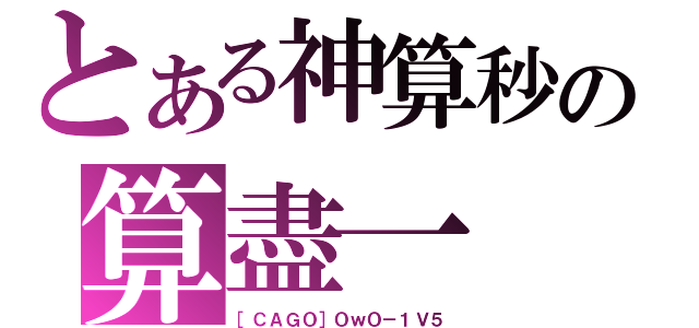 とある神算秒の算盡一（［ＣＡＧＯ］ＯｗＯ－１Ｖ５）