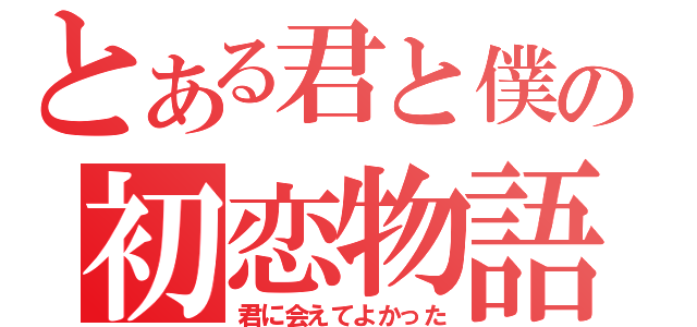 とある君と僕の初恋物語（君に会えてよかった）