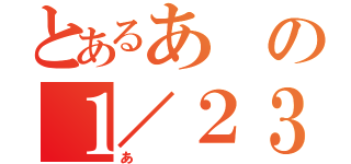 とあるあの１／２３（あ）