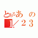 とあるあの１／２３（あ）