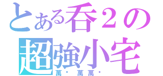 とある呑２の超強小宅（萬歲萬萬歲）